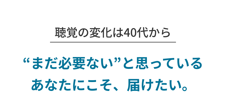 聴覚の変化は40代から “まだ必要ない”と思っているあなたにこそ、届けたい。