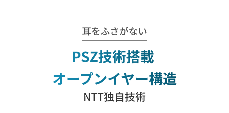 耳をふさがないPSZ技術搭載 オープンイヤー構造 NTT独自技術