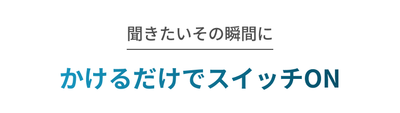 聞きたいその瞬間に かけるだけでスイッチON