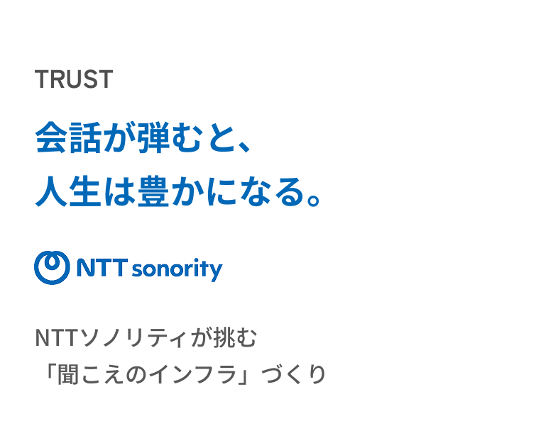 TRUST 会話が弾むと、人生は豊かになる。NTTソノリティが挑む「聞こえのインフラ」づくり
